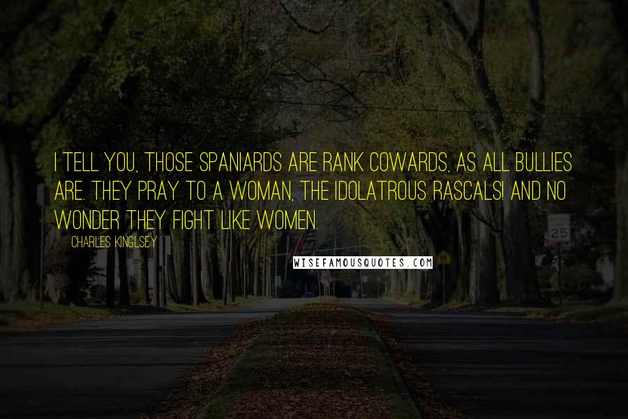 Charles Kinglsey quotes: I tell you, those Spaniards are rank cowards, as all bullies are. They pray to a woman, the idolatrous rascals! and no wonder they fight like women.