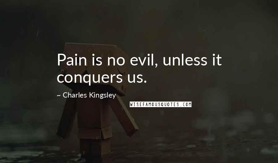 Charles Kingsley quotes: Pain is no evil, unless it conquers us.