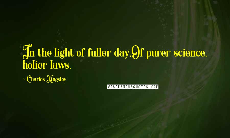 Charles Kingsley quotes: In the light of fuller day,Of purer science, holier laws.