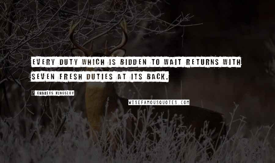 Charles Kingsley quotes: Every duty which is bidden to wait returns with seven fresh duties at its back.