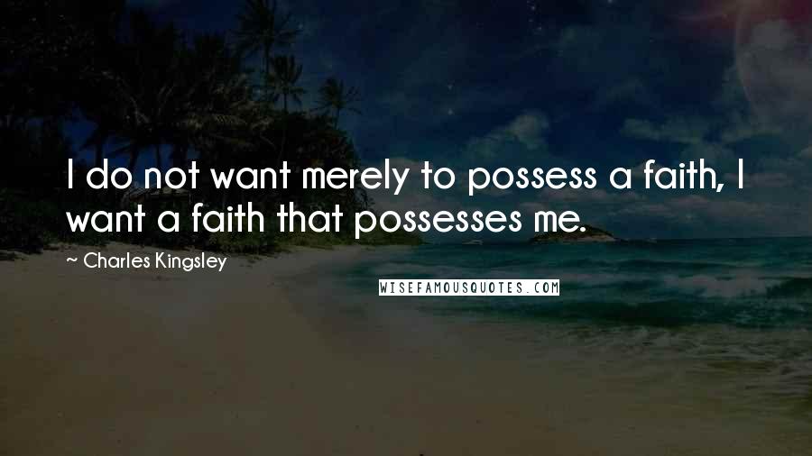 Charles Kingsley quotes: I do not want merely to possess a faith, I want a faith that possesses me.