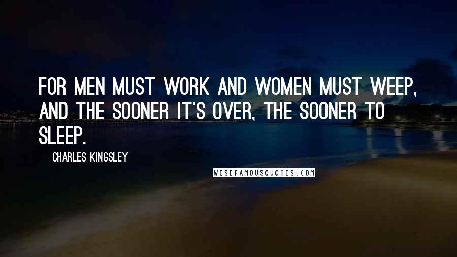 Charles Kingsley quotes: For men must work and women must weep, And the sooner it's over, the sooner to sleep.