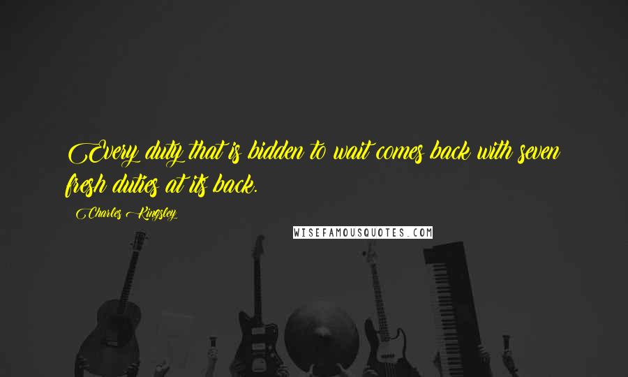 Charles Kingsley quotes: Every duty that is bidden to wait comes back with seven fresh duties at its back.