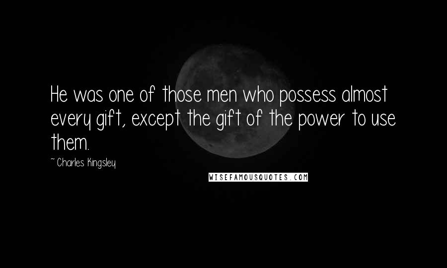 Charles Kingsley quotes: He was one of those men who possess almost every gift, except the gift of the power to use them.