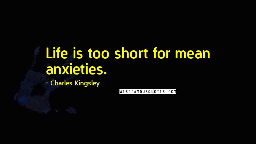 Charles Kingsley quotes: Life is too short for mean anxieties.