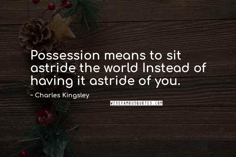 Charles Kingsley quotes: Possession means to sit astride the world Instead of having it astride of you.