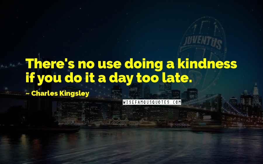 Charles Kingsley quotes: There's no use doing a kindness if you do it a day too late.