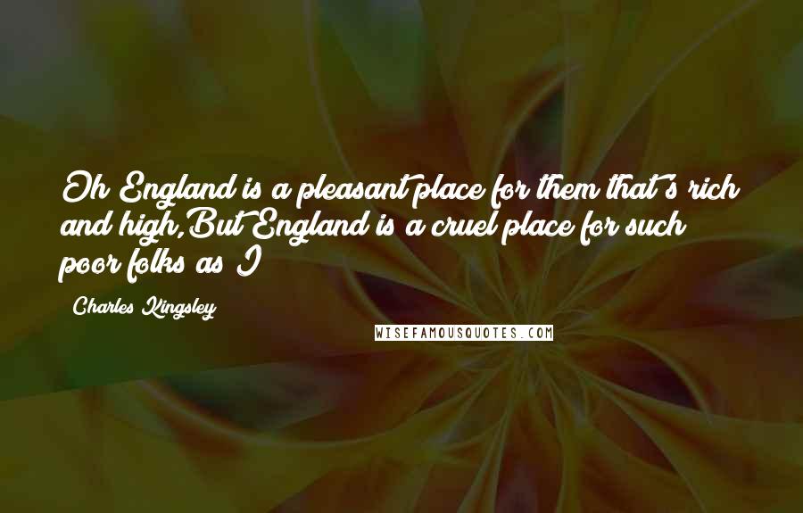 Charles Kingsley quotes: Oh England is a pleasant place for them that's rich and high,But England is a cruel place for such poor folks as I