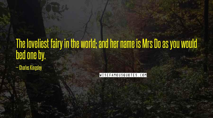 Charles Kingsley quotes: The loveliest fairy in the world; and her name is Mrs Do as you would bed one by.