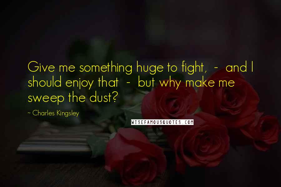 Charles Kingsley quotes: Give me something huge to fight, - and I should enjoy that - but why make me sweep the dust?