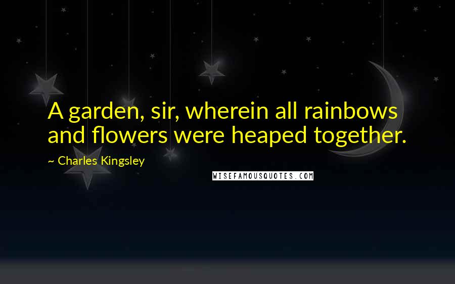 Charles Kingsley quotes: A garden, sir, wherein all rainbows and flowers were heaped together.