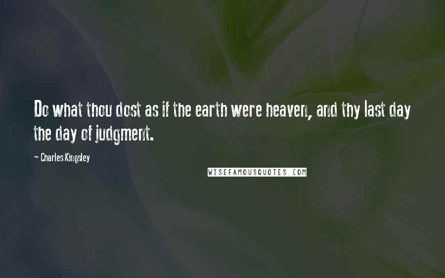 Charles Kingsley quotes: Do what thou dost as if the earth were heaven, and thy last day the day of judgment.