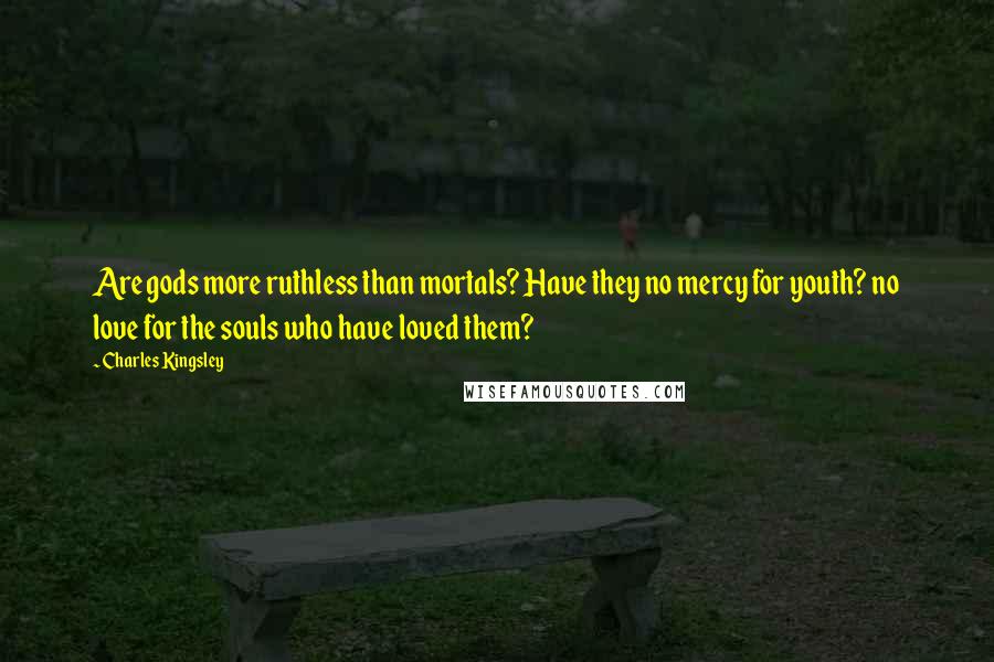Charles Kingsley quotes: Are gods more ruthless than mortals? Have they no mercy for youth? no love for the souls who have loved them? Charles Kingsley quotes: Are gods more ruthless than mortals? Have they no mercy for youth? no love for the souls who have loved them?