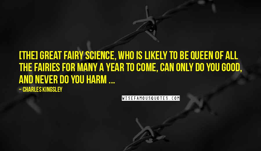 Charles Kingsley quotes: [The] great fairy Science, who is likely to be queen of all the fairies for many a year to come, can only do you good, and never do you harm