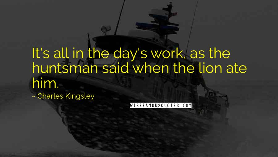 Charles Kingsley quotes: It's all in the day's work, as the huntsman said when the lion ate him.