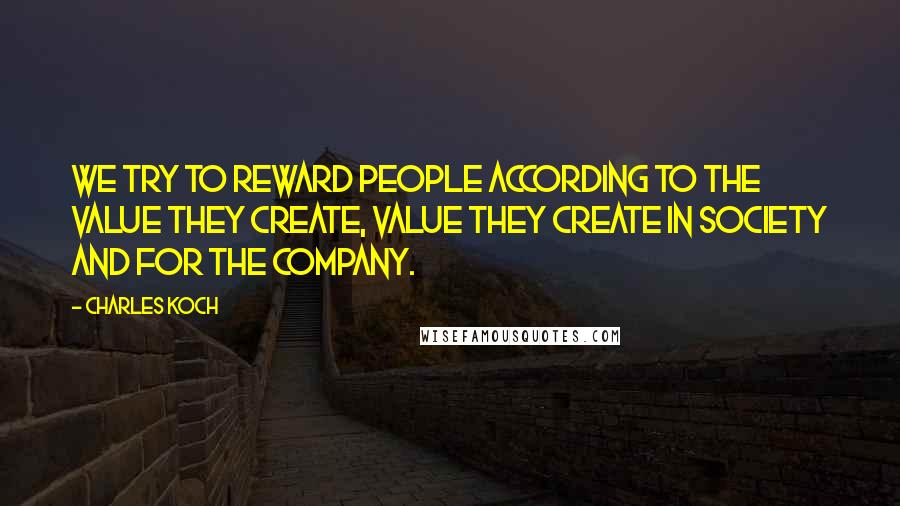 Charles Koch quotes: We try to reward people according to the value they create, value they create in society and for the company.
