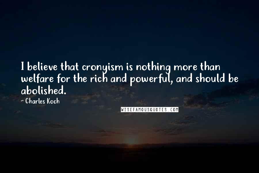 Charles Koch quotes: I believe that cronyism is nothing more than welfare for the rich and powerful, and should be abolished.
