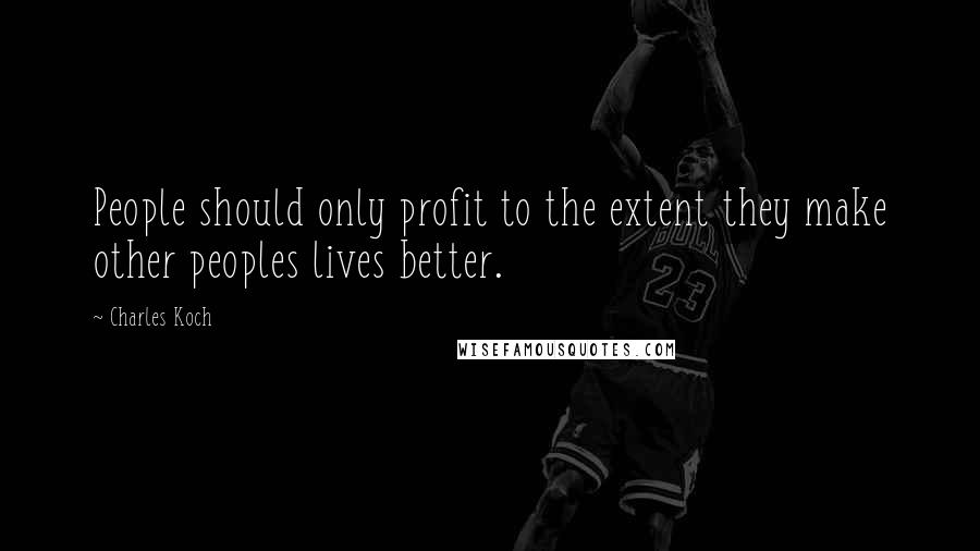 Charles Koch quotes: People should only profit to the extent they make other peoples lives better.