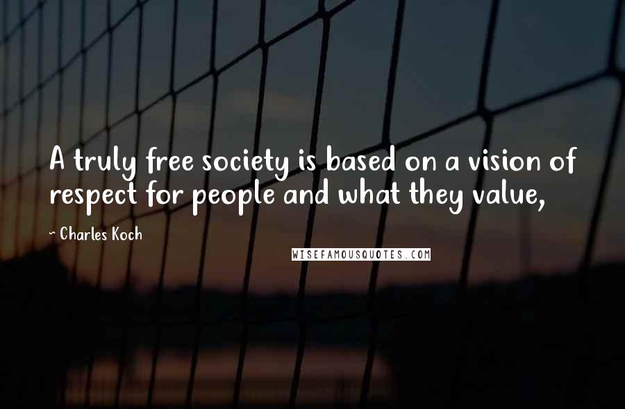 Charles Koch quotes: A truly free society is based on a vision of respect for people and what they value,