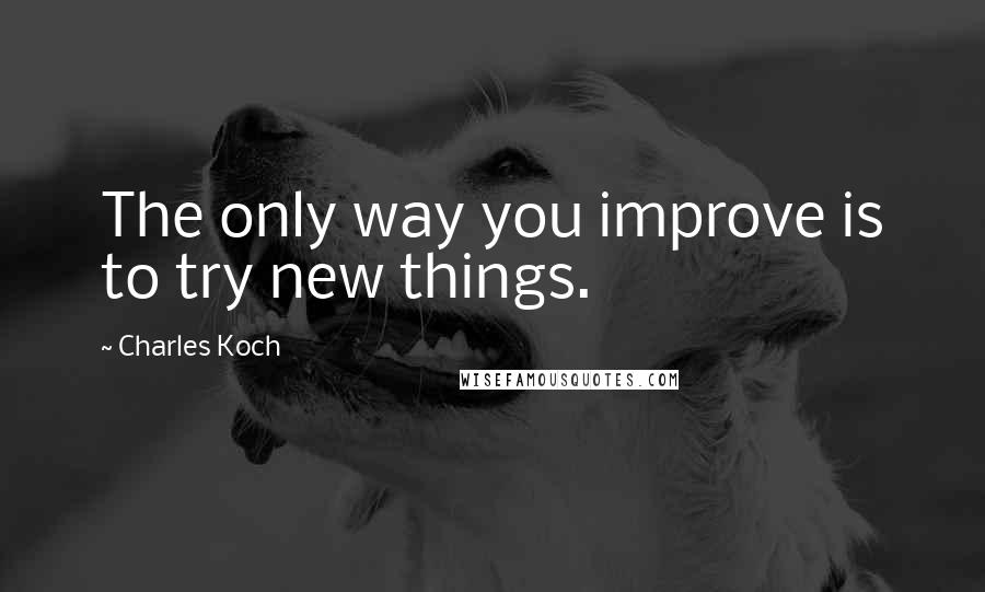 Charles Koch quotes: The only way you improve is to try new things.