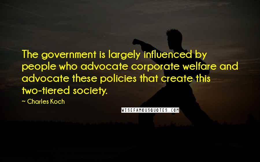 Charles Koch quotes: The government is largely influenced by people who advocate corporate welfare and advocate these policies that create this two-tiered society.