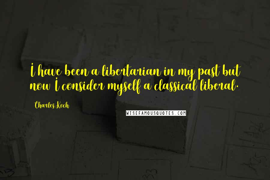 Charles Koch quotes: I have been a libertarian in my past but now I consider myself a classical liberal.
