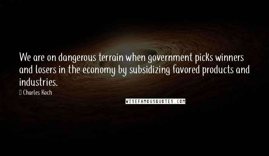 Charles Koch quotes: We are on dangerous terrain when government picks winners and losers in the economy by subsidizing favored products and industries.