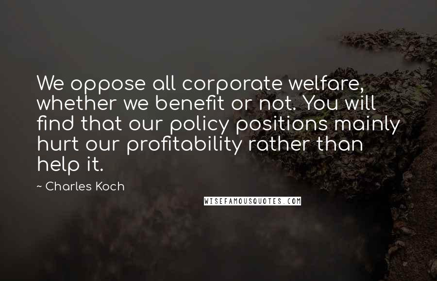 Charles Koch quotes: We oppose all corporate welfare, whether we benefit or not. You will find that our policy positions mainly hurt our profitability rather than help it.