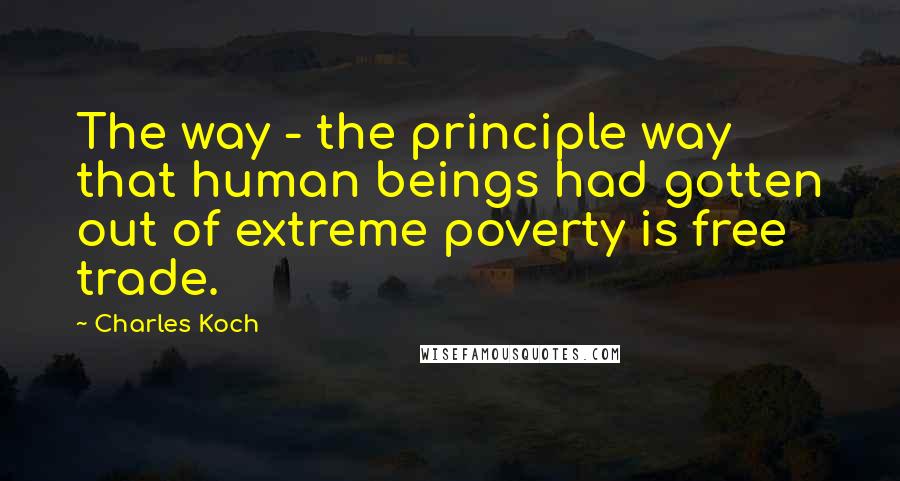 Charles Koch quotes: The way - the principle way that human beings had gotten out of extreme poverty is free trade.