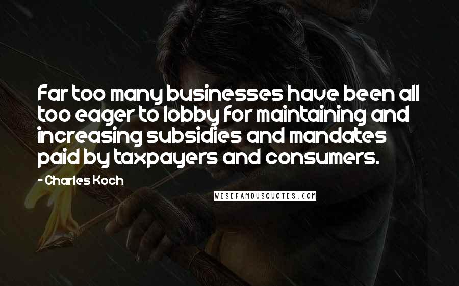 Charles Koch quotes: Far too many businesses have been all too eager to lobby for maintaining and increasing subsidies and mandates paid by taxpayers and consumers.