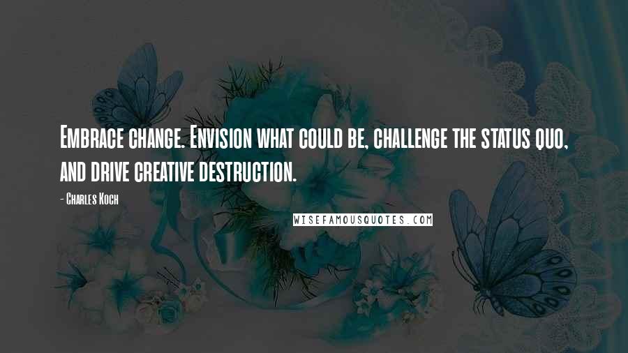 Charles Koch quotes: Embrace change. Envision what could be, challenge the status quo, and drive creative destruction.