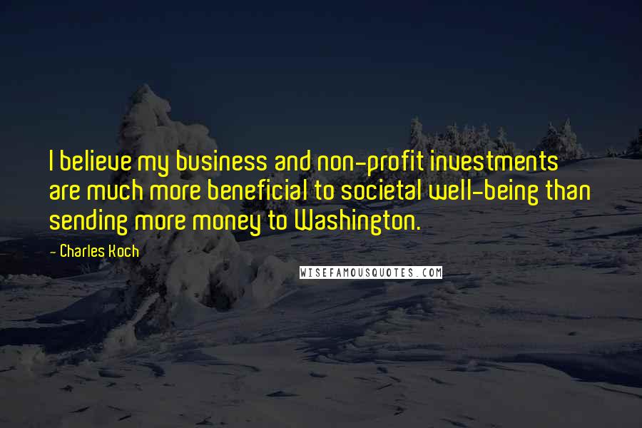 Charles Koch quotes: I believe my business and non-profit investments are much more beneficial to societal well-being than sending more money to Washington.