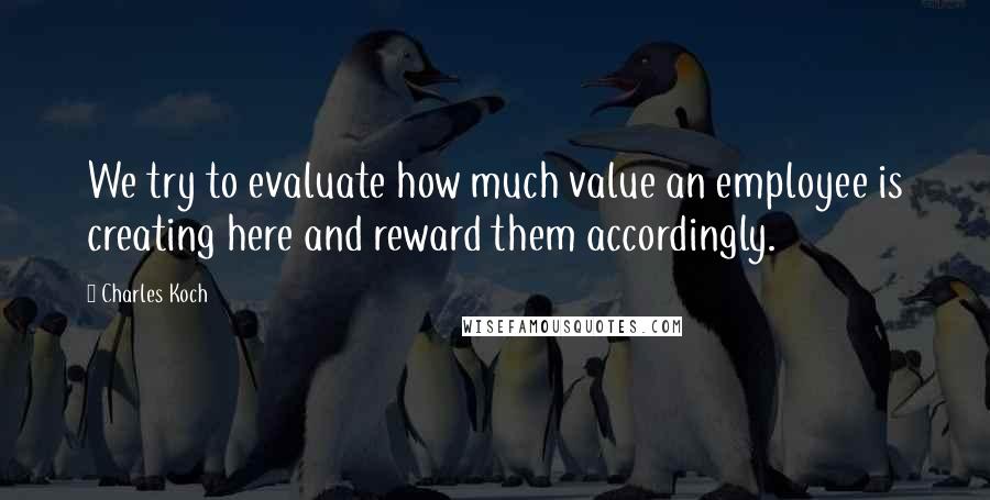 Charles Koch quotes: We try to evaluate how much value an employee is creating here and reward them accordingly.