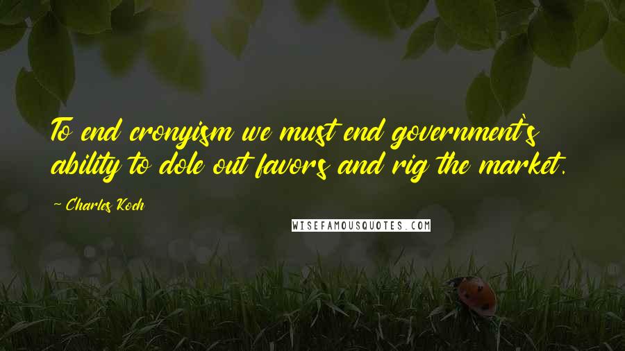 Charles Koch quotes: To end cronyism we must end government's ability to dole out favors and rig the market.