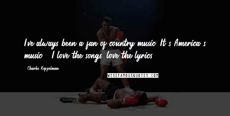 Charles Koppelman quotes: I've always been a fan of country music. It's America's music - I love the songs, love the lyrics.