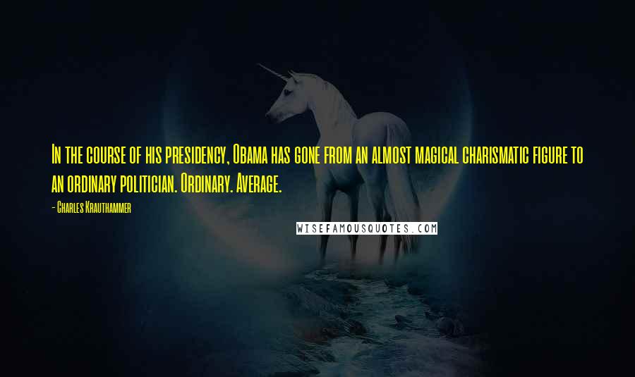 Charles Krauthammer quotes: In the course of his presidency, Obama has gone from an almost magical charismatic figure to an ordinary politician. Ordinary. Average.