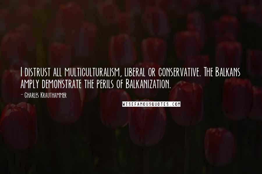 Charles Krauthammer quotes: I distrust all multiculturalism, liberal or conservative. The Balkans amply demonstrate the perils of Balkanization.