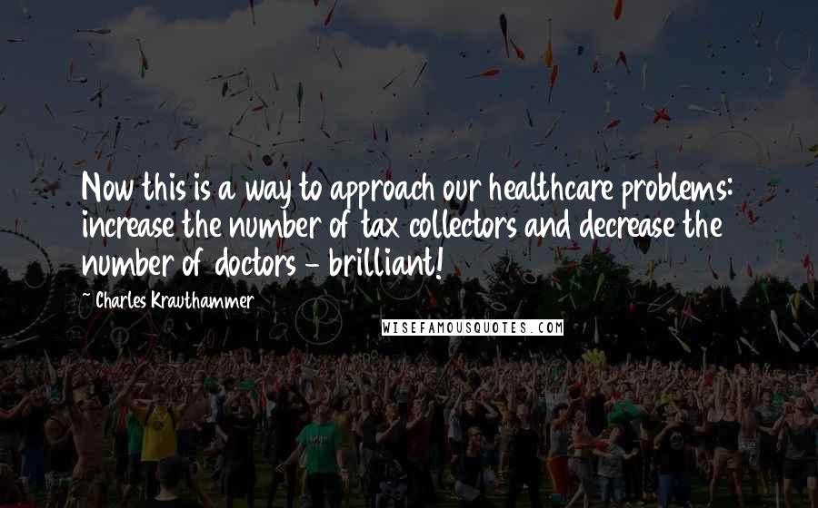 Charles Krauthammer quotes: Now this is a way to approach our healthcare problems: increase the number of tax collectors and decrease the number of doctors - brilliant!