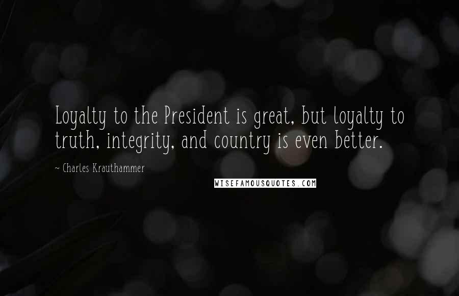 Charles Krauthammer quotes: Loyalty to the President is great, but loyalty to truth, integrity, and country is even better.