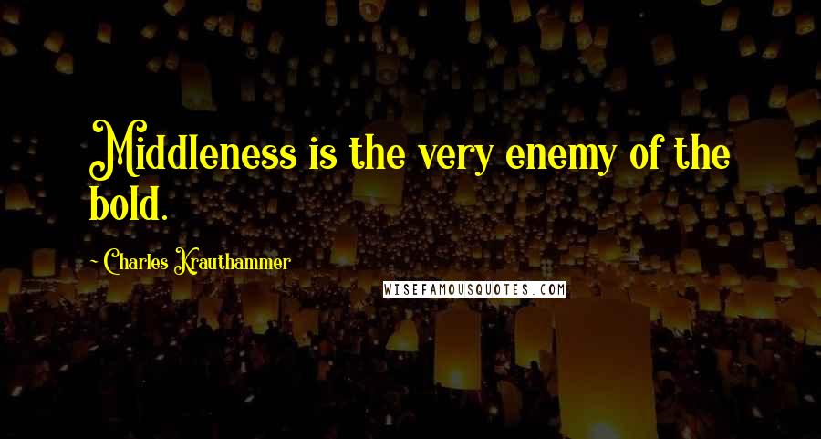 Charles Krauthammer quotes: Middleness is the very enemy of the bold.