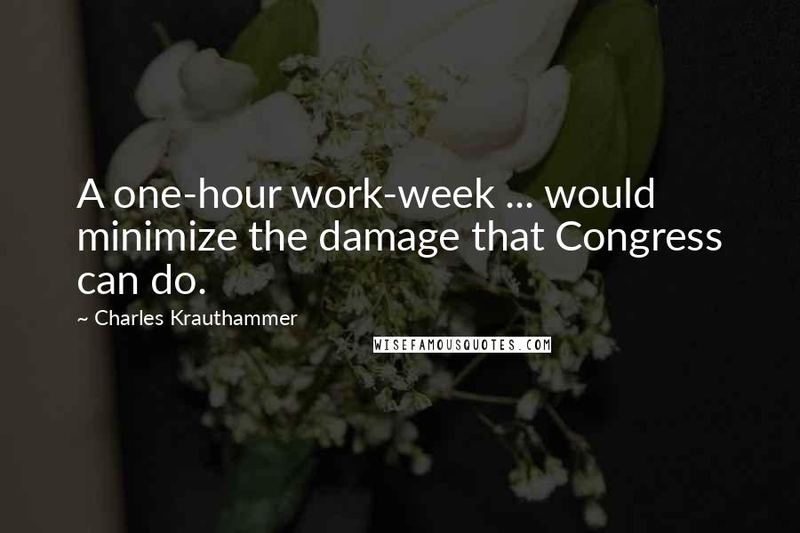 Charles Krauthammer quotes: A one-hour work-week ... would minimize the damage that Congress can do.