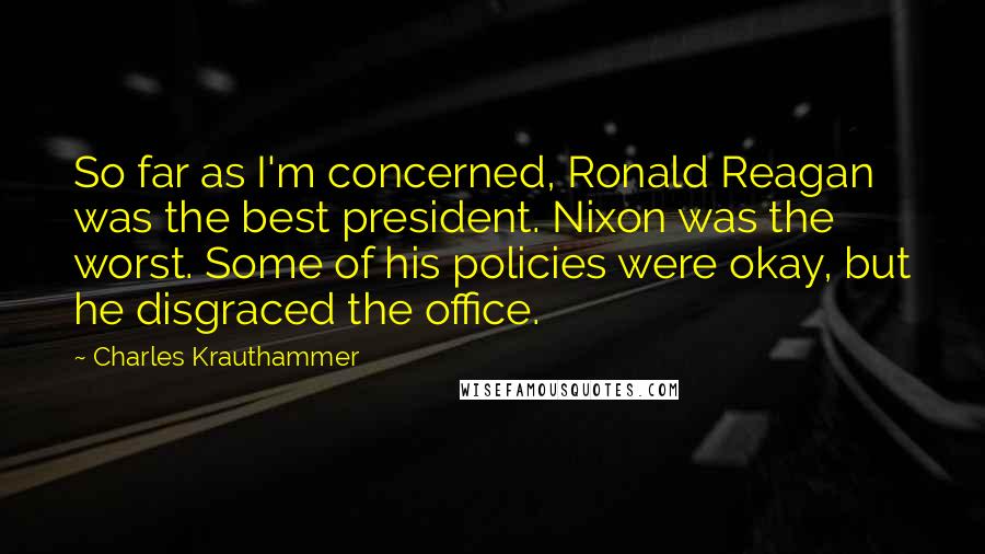 Charles Krauthammer quotes: So far as I'm concerned, Ronald Reagan was the best president. Nixon was the worst. Some of his policies were okay, but he disgraced the office.