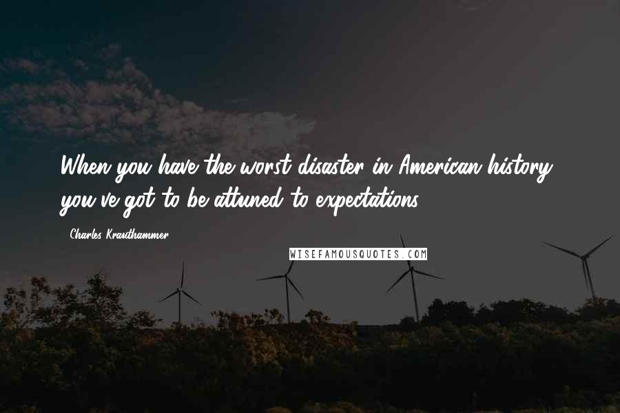 Charles Krauthammer quotes: When you have the worst disaster in American history, you've got to be attuned to expectations,.