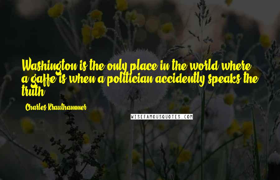 Charles Krauthammer quotes: Washington is the only place in the world where a gaffe is when a politician accidently speaks the truth.