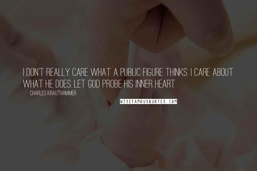 Charles Krauthammer quotes: I don't really care what a public figure thinks. I care about what he does. Let God probe his inner heart.