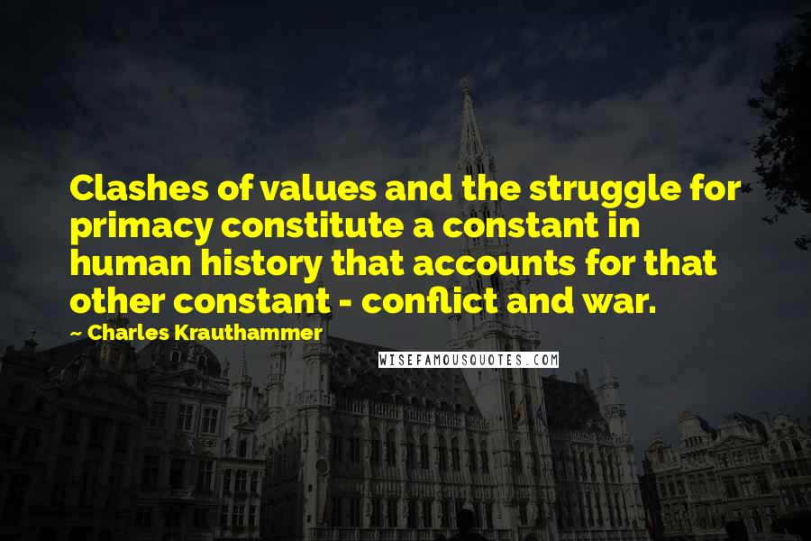 Charles Krauthammer quotes: Clashes of values and the struggle for primacy constitute a constant in human history that accounts for that other constant - conflict and war.