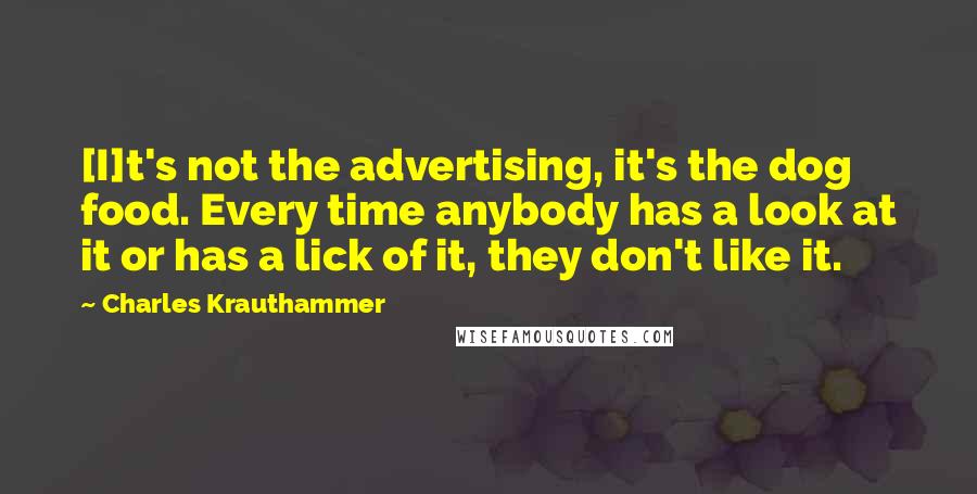 Charles Krauthammer quotes: [I]t's not the advertising, it's the dog food. Every time anybody has a look at it or has a lick of it, they don't like it.