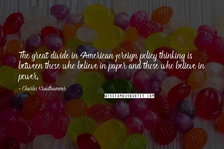 Charles Krauthammer quotes: The great divide in American foreign policy thinking is between those who believe in paper and those who believe in power.