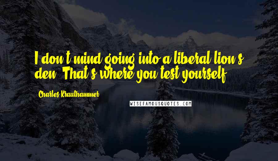 Charles Krauthammer quotes: I don't mind going into a liberal lion's den. That's where you test yourself.