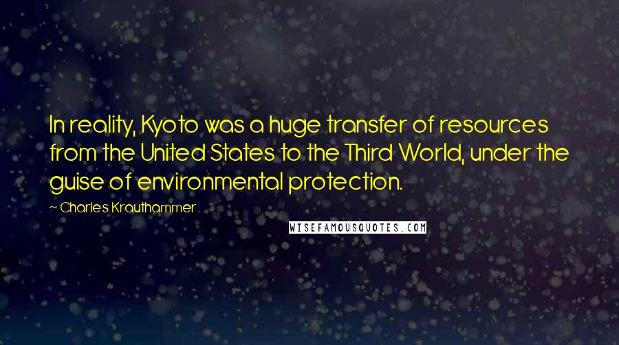 Charles Krauthammer quotes: In reality, Kyoto was a huge transfer of resources from the United States to the Third World, under the guise of environmental protection.